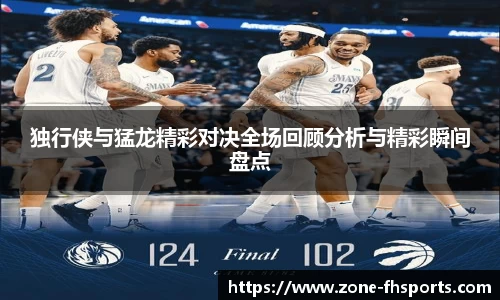独行侠与猛龙精彩对决全场回顾分析与精彩瞬间盘点